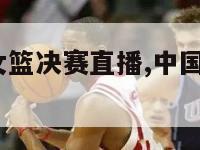 2024中国女篮决赛直播,中国女篮决赛直播频道