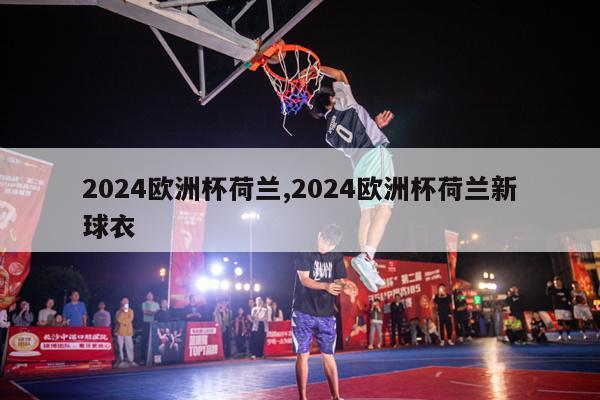 2024欧洲杯荷兰,2024欧洲杯荷兰新球衣