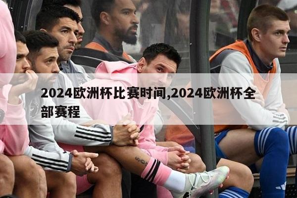 2024欧洲杯比赛时间,2024欧洲杯全部赛程