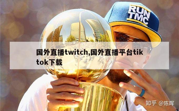 国外直播twitch,国外直播平台tiktok下载