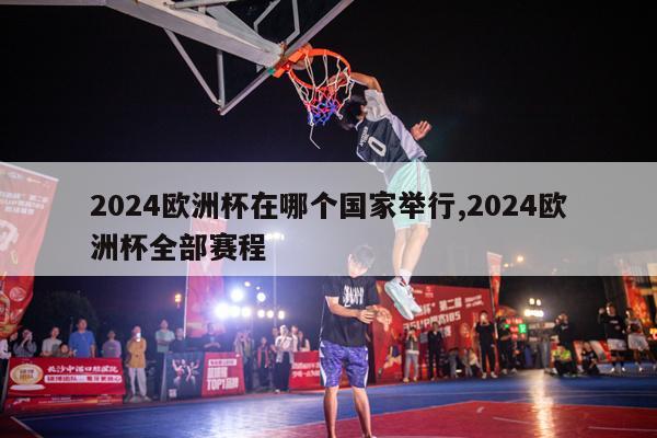 2024欧洲杯在哪个国家举行,2024欧洲杯全部赛程