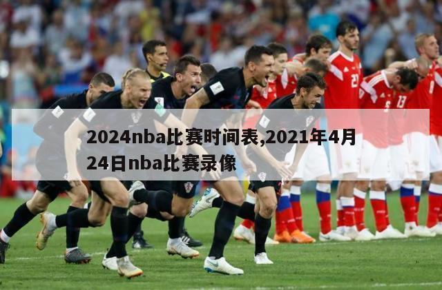 2024nba比赛时间表,2021年4月24日nba比赛录像
