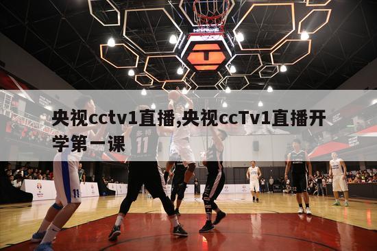 央视cctv1直播,央视ccTv1直播开学第一课