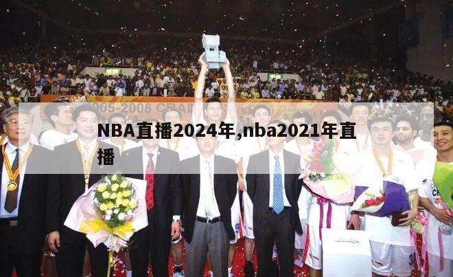 NBA直播2024年,nba2021年直播