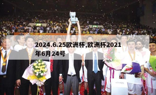 2024.6.25欧洲杯,欧洲杯2021年6月24号