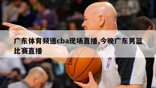 广东体育频道cba现场直播,今晚广东男篮比赛直播