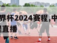 中国男篮世界杯2024赛程,中国男篮世界杯2024赛程直播