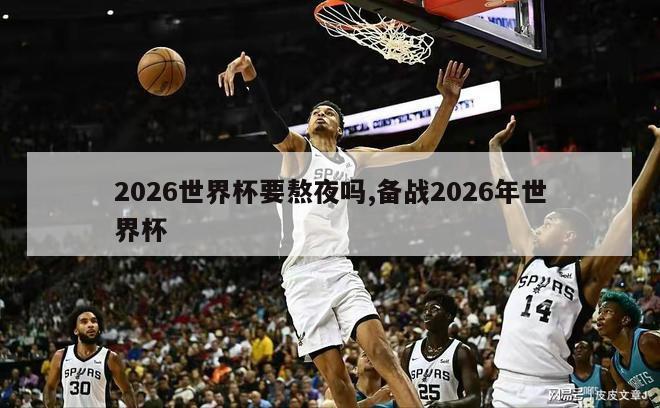 2026世界杯要熬夜吗,备战2026年世界杯