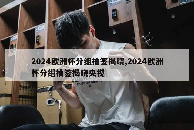 2024欧洲杯分组抽签揭晓,2024欧洲杯分组抽签揭晓央视