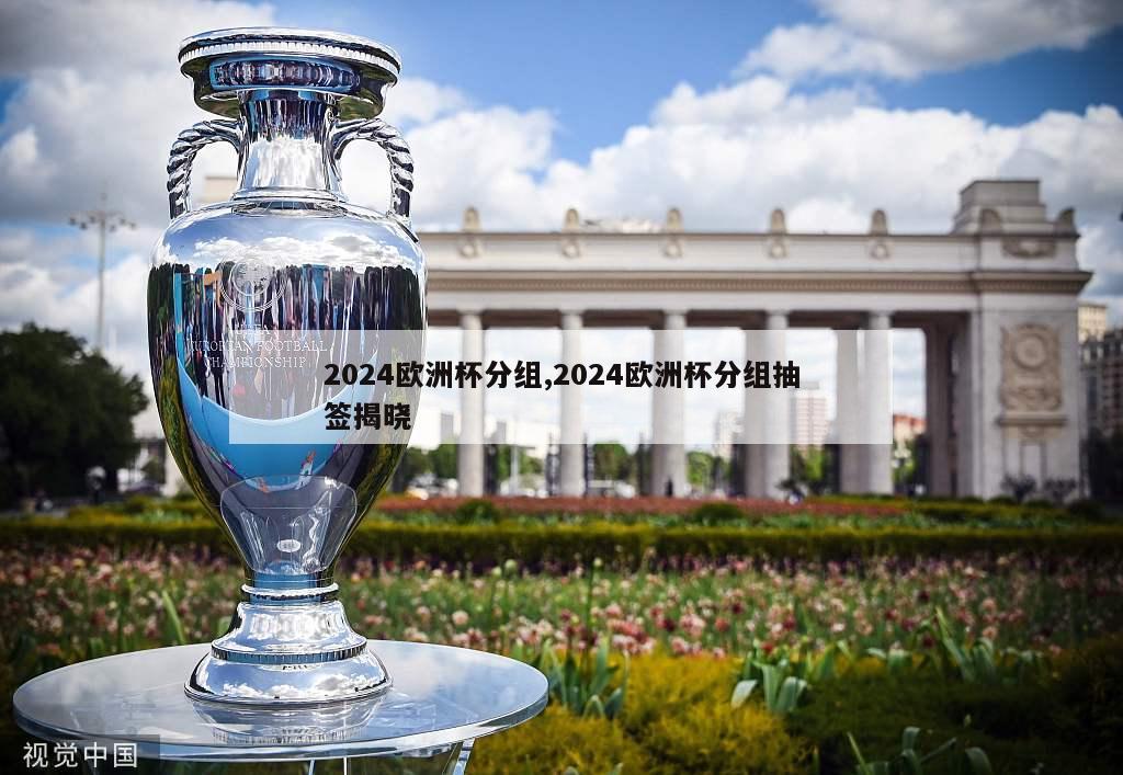 2024欧洲杯分组,2024欧洲杯分组抽签揭晓