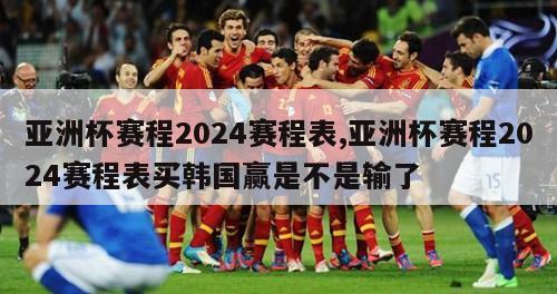 亚洲杯赛程2024赛程表,亚洲杯赛程2024赛程表买韩国赢是不是输了