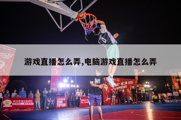 游戏直播怎么弄,电脑游戏直播怎么弄