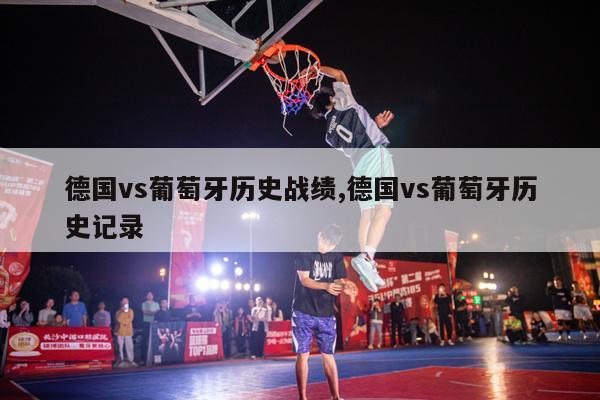 德国vs葡萄牙历史战绩,德国vs葡萄牙历史记录