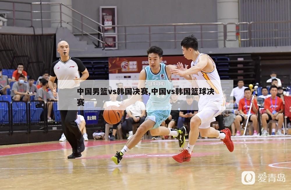 中国男篮vs韩国决赛,中国vs韩国篮球决赛
