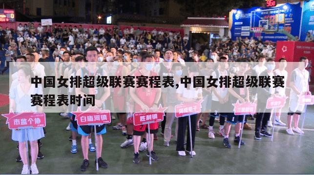 中国女排超级联赛赛程表,中国女排超级联赛赛程表时间