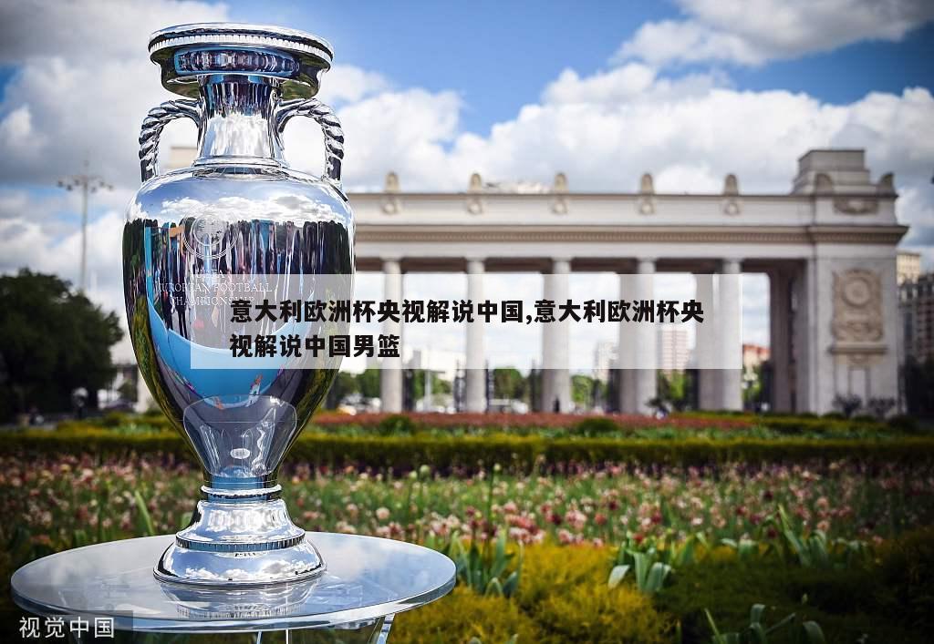 意大利欧洲杯央视解说中国,意大利欧洲杯央视解说中国男篮