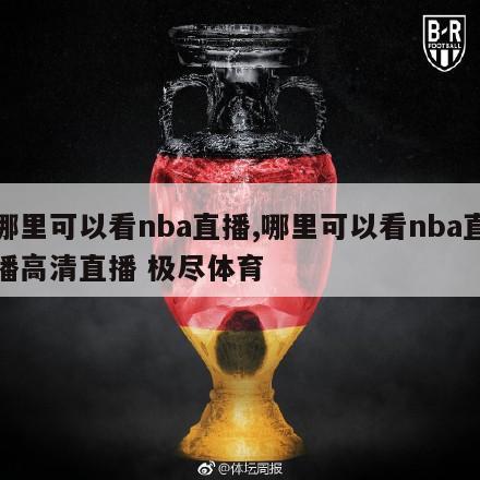 哪里可以看nba直播,哪里可以看nba直播高清直播 极尽体育