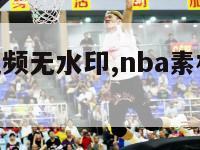 nba素材视频无水印,nba素材视频无水印一分钟