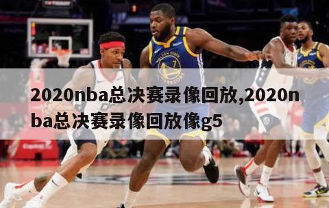 2020nba总决赛录像回放,2020nba总决赛录像回放像g5