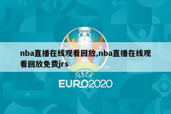 nba直播在线观看回放,nba直播在线观看回放免费jrs